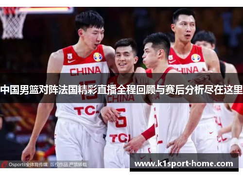 中国男篮对阵法国精彩直播全程回顾与赛后分析尽在这里