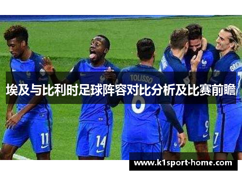 埃及与比利时足球阵容对比分析及比赛前瞻