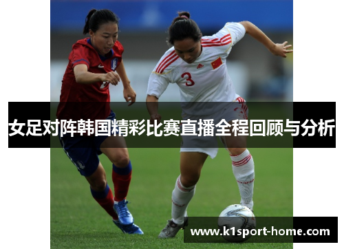 女足对阵韩国精彩比赛直播全程回顾与分析