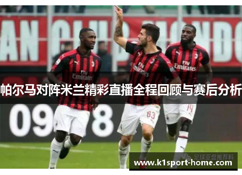 帕尔马对阵米兰精彩直播全程回顾与赛后分析