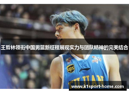 王哲林领衔中国男篮新征程展现实力与团队精神的完美结合