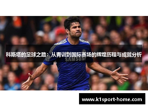 科斯塔的足球之路：从青训到国际赛场的辉煌历程与成就分析