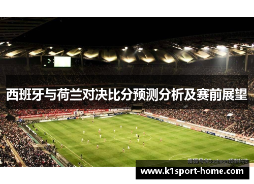 西班牙与荷兰对决比分预测分析及赛前展望
