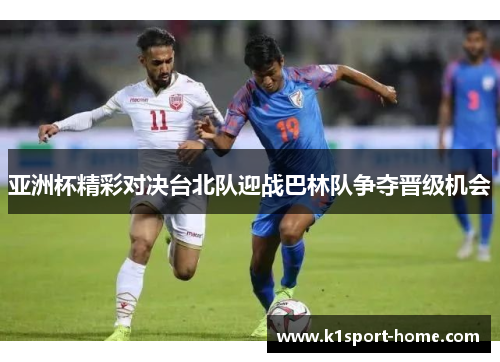 亚洲杯精彩对决台北队迎战巴林队争夺晋级机会