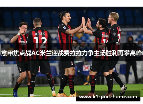 意甲焦点战AC米兰迎战费拉拉力争主场胜利再攀高峰